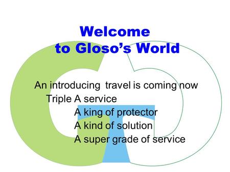 Welcome to Gloso’s World An introducing travel is coming now Triple A service A king of protector A kind of solution A super grade of service.