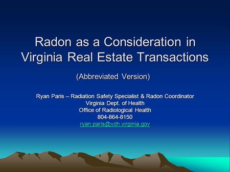 Radon as a Consideration in Virginia Real Estate Transactions (Abbreviated Version) Ryan Paris – Radiation Safety Specialist & Radon Coordinator Virginia.