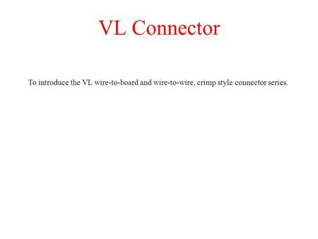 VL Connector To introduce the VL wire-to-board and wire-to-wire, crimp style connector series.