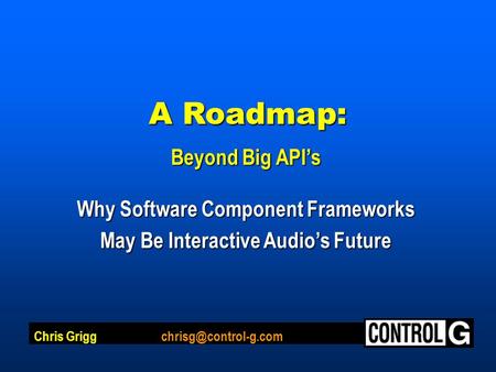 A Roadmap: Beyond Big API’s Why Software Component Frameworks May Be Interactive Audio’s Future Chris Grigg