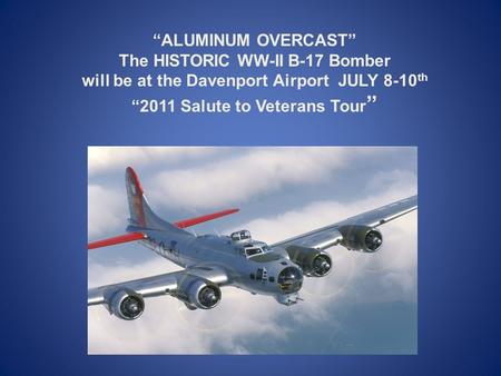 “ALUMINUM OVERCAST” The HISTORIC WW-II B-17 Bomber will be at the Davenport Airport JULY 8-10 th “2011 Salute to Veterans Tour ”