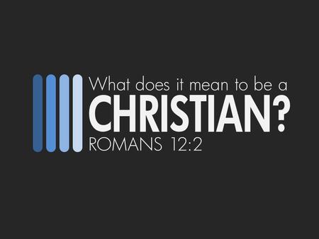 What does it mean to be a CHRISTIAN? ROMANS 12:2.