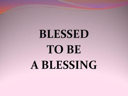 BLESSED TO BE A BLESSING. GENESIS 12:2 “I will make you into a great nation. I will bless you and make you famous, and you will be a blessing to others.”