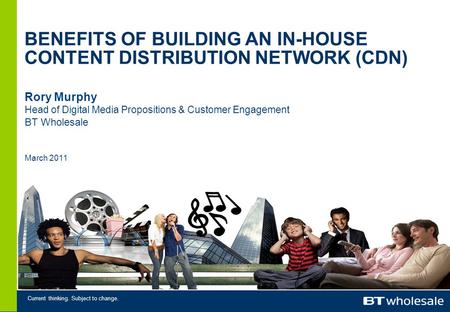 Current thinking. Subject to change. Rory Murphy Head of Digital Media Propositions & Customer Engagement BT Wholesale March 2011 BENEFITS OF BUILDING.