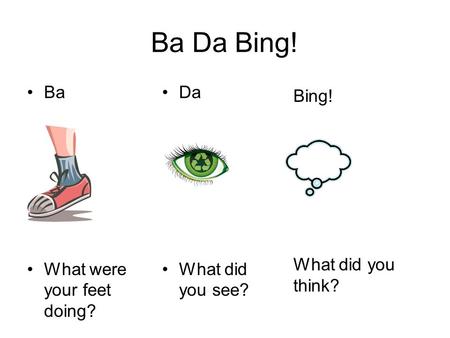 Ba Da Bing! Ba What were your feet doing? Da What did you see? Bing! What did you think?