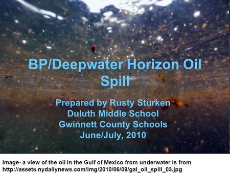 BP/Deepwater Horizon Oil Spill Prepared by Rusty Sturken Duluth Middle School Gwinnett County Schools June/July, 2010 Image- a view of the oil in the Gulf.