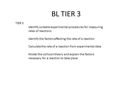 BL TIER 3 TIER 3 Identify suitable experimental procedures for measuring 	rates of reactions Identify the factors affecting the rate of a reaction Calculate.