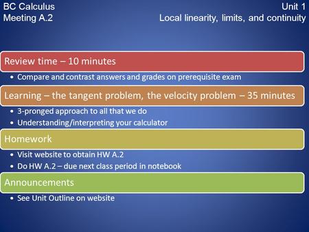 BC CalculusUnit 1 Meeting A.2 Local linearity, limits, and continuity Review time – 10 minutes Compare and contrast answers and grades on prerequisite.