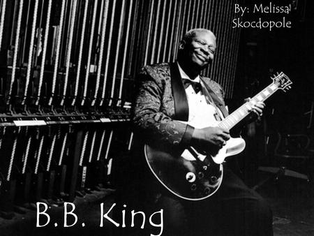 B.B. King By: Melissa Skocdopole. Motivation I guess the earliest sound of blues that I can remember was in the fields while people would be pickin'