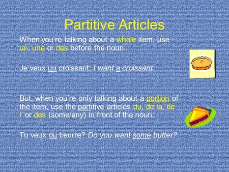 Partitive Articles When you’re talking about a whole item, use un, une or des before the noun: Je veux un croissant. I want a croissant. But, when you’re.