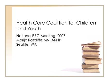 Health Care Coalition for Children and Youth National PPC Meeting, 2007 Marijo Ratcliffe MN, ARNP Seattle, WA.