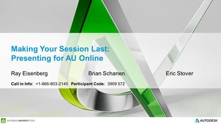 Making Your Session Last: Presenting for AU Online Ray EisenbergBrian Schanen Eric Stover Call in Info: +1-866-803-2145 Participant Code: 3909 572.