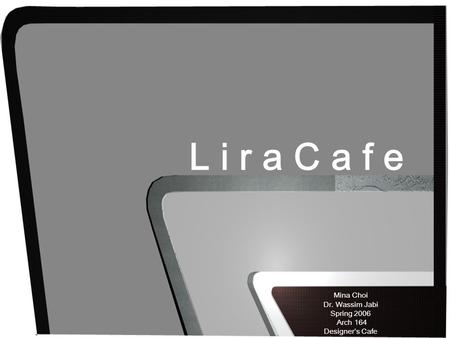 Mina Choi Dr. Wassim Jabi Spring 2006 Arch 164 Designer’s Cafe L i r a C a f e.