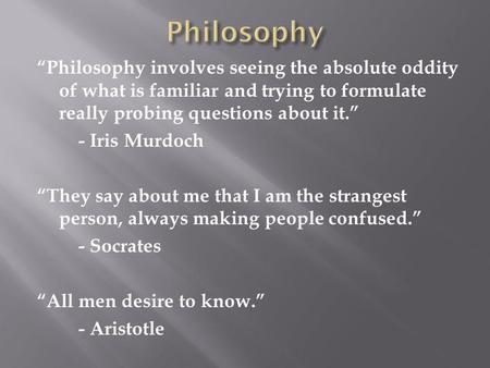 “Philosophy involves seeing the absolute oddity of what is familiar and trying to formulate really probing questions about it.” - Iris Murdoch “They say.