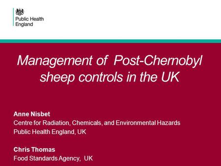 Management of Post-Chernobyl sheep controls in the UK Anne Nisbet Centre for Radiation, Chemicals, and Environmental Hazards Public Health England, UK.