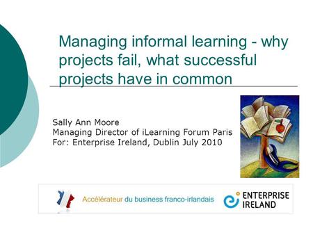 Managing informal learning - why projects fail, what successful projects have in common Sally Ann Moore Managing Director of iLearning Forum Paris For: