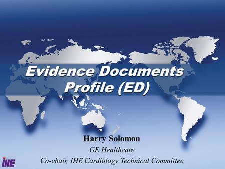 Evidence Documents Profile (ED) Harry Solomon GE Healthcare Co-chair, IHE Cardiology Technical Committee.