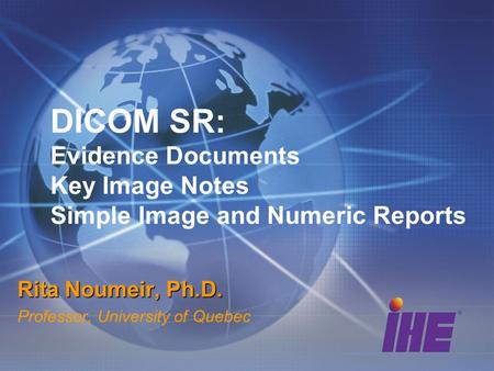 DICOM SR: Evidence Documents Key Image Notes Simple Image and Numeric Reports Rita Noumeir, Ph.D. Professor, University of Quebec.