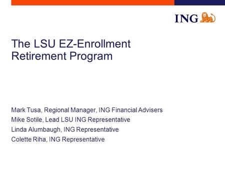 The LSU EZ-Enrollment Retirement Program Mark Tusa, Regional Manager, ING Financial Advisers Mike Sotile, Lead LSU ING Representative Linda Alumbaugh,