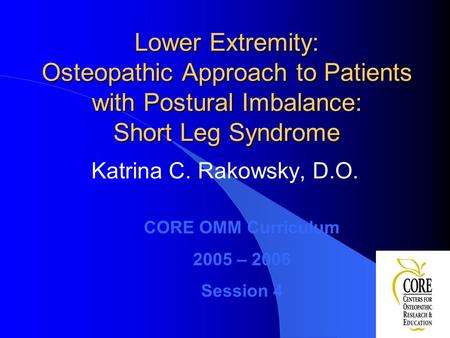 Lower Extremity: Osteopathic Approach to Patients with Postural Imbalance: Short Leg Syndrome Katrina C. Rakowsky, D.O. CORE OMM Curriculum 2005 – 2006.