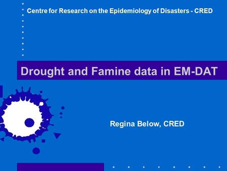 Drought and Famine data in EM-DAT Regina Below, CRED Centre for Research on the Epidemiology of Disasters - CRED.