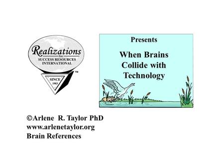  Arlene R. Taylor PhD www.arlenetaylor.org Brain References Presents When Brains Collide with Technology.