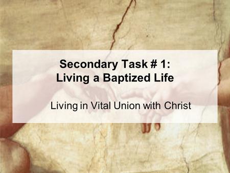 Secondary Task # 1: Living a Baptized Life Living in Vital Union with Christ.