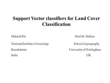 Support Vector classifiers for Land Cover Classification Mahesh Pal Paul M. Mather National Institute of tecnology School of geography Kurukshetra University.