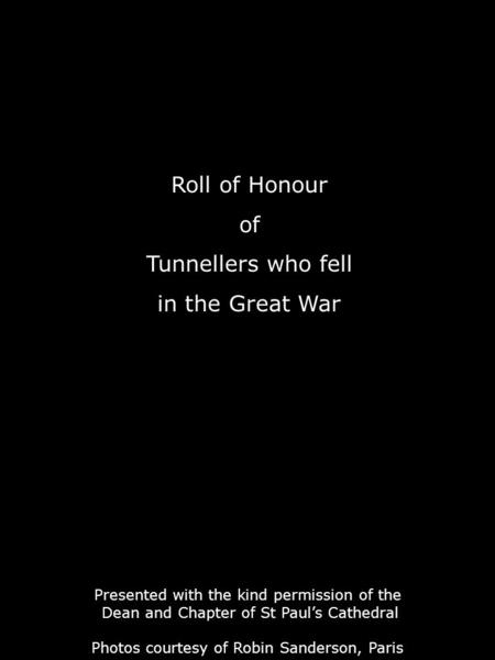 Roll of Honour of Tunnellers who fell in the Great War Presented with the kind permission of the Dean and Chapter of St Paul’s Cathedral Photos courtesy.