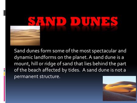 Sand dunes form some of the most spectacular and dynamic landforms on the planet. A sand dune is a mount, hill or ridge of sand that lies behind the part.