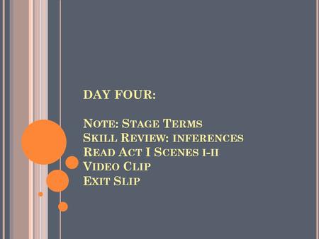 DAY FOUR: N OTE : S TAGE T ERMS S KILL R EVIEW : INFERENCES R EAD A CT I S CENES I - II V IDEO C LIP E XIT S LIP.