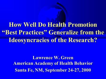 How Well Do Health Promotion “Best Practices” Generalize from the Ideosyncracies of the Research? Lawrence W. Green American Academy of Health Behavior.