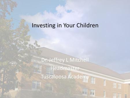 Investing in Your Children Dr. Jeffrey L Mitchell Headmaster Tuscaloosa Academy.