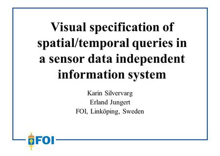 Visual specification of spatial/temporal queries in a sensor data independent information system Karin Silvervarg Erland Jungert FOI, Linköping, Sweden.