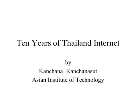 Ten Years of Thailand Internet by Kanchana Kanchanasut Asian Institute of Technology.