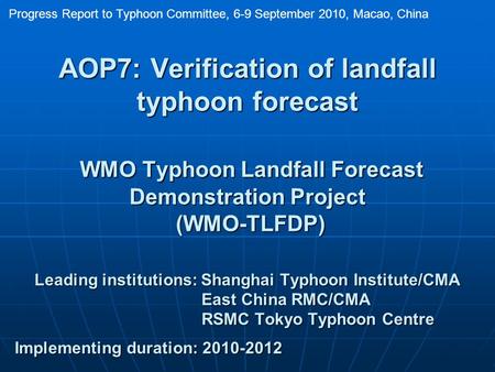 AOP7: Verification of landfall typhoon forecast WMO Typhoon Landfall Forecast Demonstration Project (WMO-TLFDP) Leading institutions: Shanghai Typhoon.