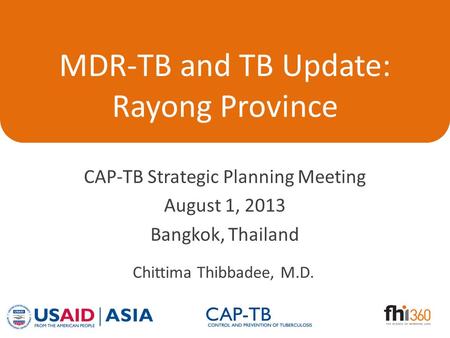 MDR-TB and TB Update: Rayong Province CAP-TB Strategic Planning Meeting August 1, 2013 Bangkok, Thailand Chittima Thibbadee, M.D.