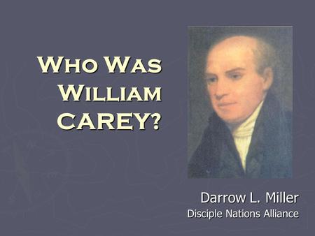 Who Was William CAREY? Darrow L. Miller Disciple Nations Alliance.