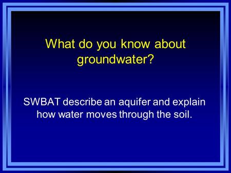 What do you know about groundwater? SWBAT describe an aquifer and explain how water moves through the soil.