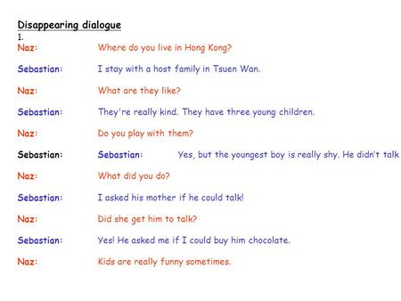 Disappearing dialogue 1. Naz:Where do you live in Hong Kong? Sebastian:I stay with a host family in Tsuen Wan. Naz:What are they like? Sebastian:They're.