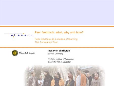 Peer feedback: what, why and how? Peer feedback as a means of learning The Annotation Tool Ineke van den Bergh Utrecht University IVLOS – Institute of.