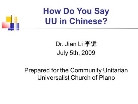 How Do You Say UU in Chinese? Dr. Jian Li 李键 July 5th, 2009 Prepared for the Community Unitarian Universalist Church of Plano.