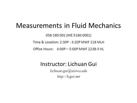 Measurements in Fluid Mechanics 058:180:001 (ME:5180:0001) Time & Location: 2:30P - 3:20P MWF 218 MLH Office Hours: 4:00P – 5:00P MWF 223B-5 HL Instructor: