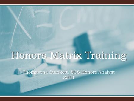 Honors Matrix Training Thomasena Stuckett, SCS Honors Analyst 2013.