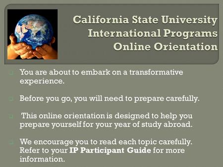  You are about to embark on a transformative experience.  Before you go, you will need to prepare carefully.  This online orientation is designed to.