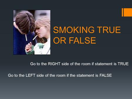 SMOKING TRUE OR FALSE Go to the RIGHT side of the room if statement is TRUE Go to the LEFT side of the room if the statement is FALSE.