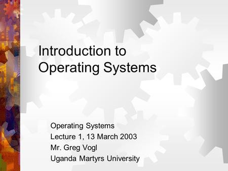 Introduction to Operating Systems Operating Systems Lecture 1, 13 March 2003 Mr. Greg Vogl Uganda Martyrs University.