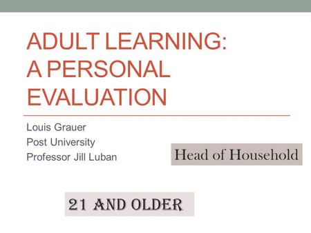 ADULT LEARNING: A PERSONAL EVALUATION Louis Grauer Post University Professor Jill Luban 21 and older Head of Household.