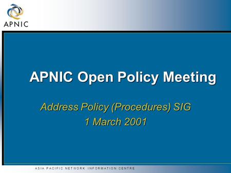 A S I A P A C I F I C N E T W O R K I N F O R M A T I O N C E N T R E APNIC Open Policy Meeting Address Policy (Procedures) SIG 1 March 2001.