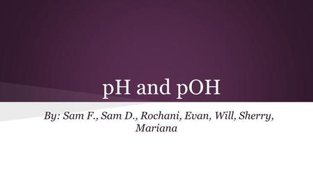 PH and pOH By: Sam F., Sam D., Rochani, Evan, Will, Sherry, Mariana.